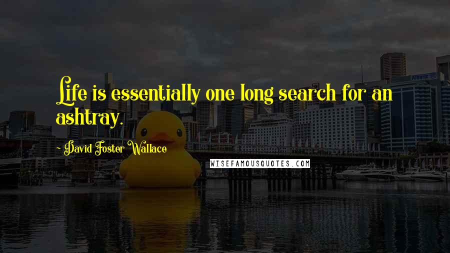 David Foster Wallace Quotes: Life is essentially one long search for an ashtray.