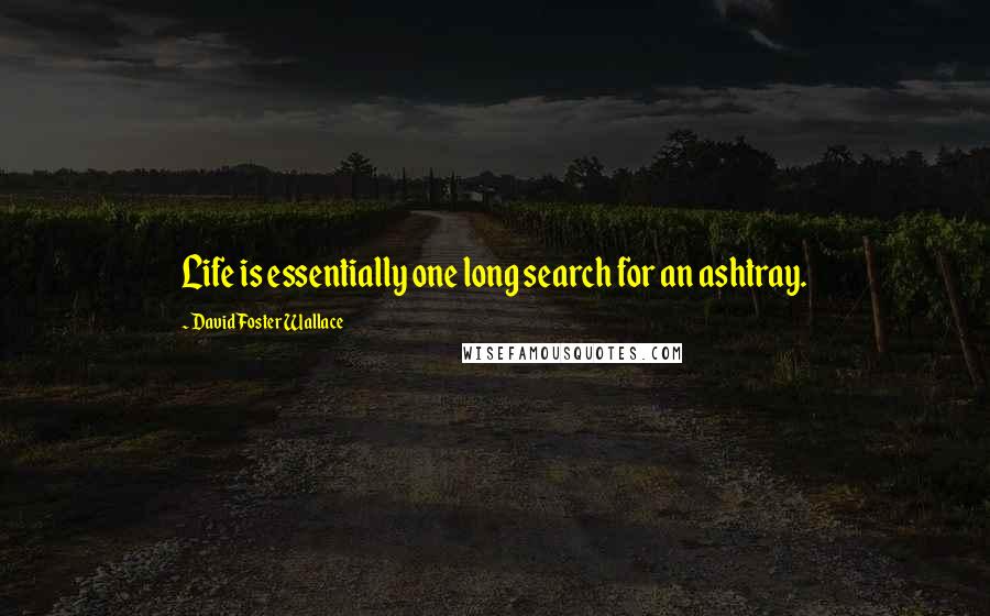 David Foster Wallace Quotes: Life is essentially one long search for an ashtray.