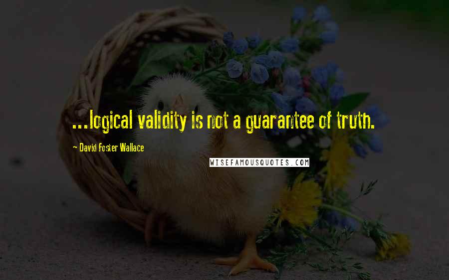 David Foster Wallace Quotes: ...logical validity is not a guarantee of truth.