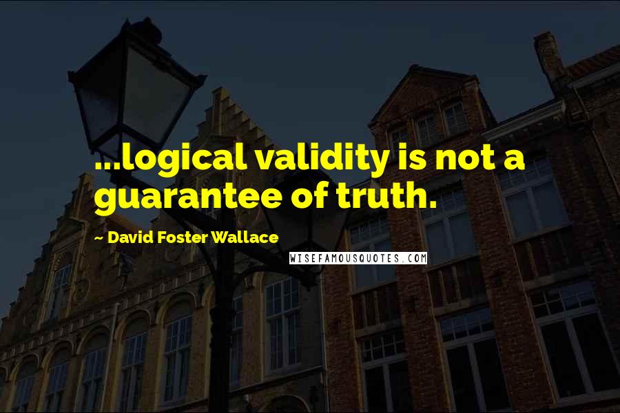 David Foster Wallace Quotes: ...logical validity is not a guarantee of truth.