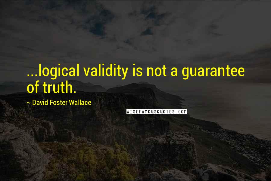 David Foster Wallace Quotes: ...logical validity is not a guarantee of truth.