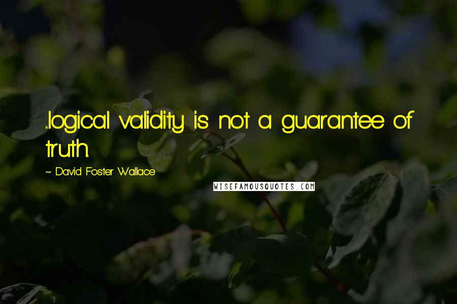 David Foster Wallace Quotes: ...logical validity is not a guarantee of truth.