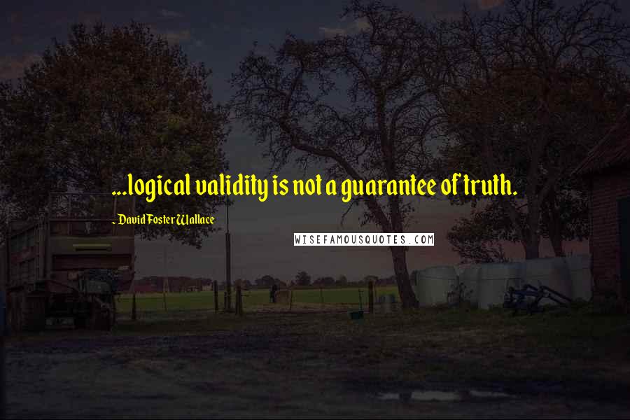 David Foster Wallace Quotes: ...logical validity is not a guarantee of truth.