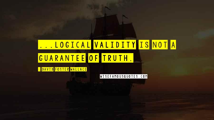 David Foster Wallace Quotes: ...logical validity is not a guarantee of truth.