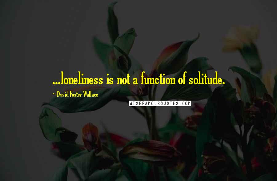 David Foster Wallace Quotes: ...loneliness is not a function of solitude.