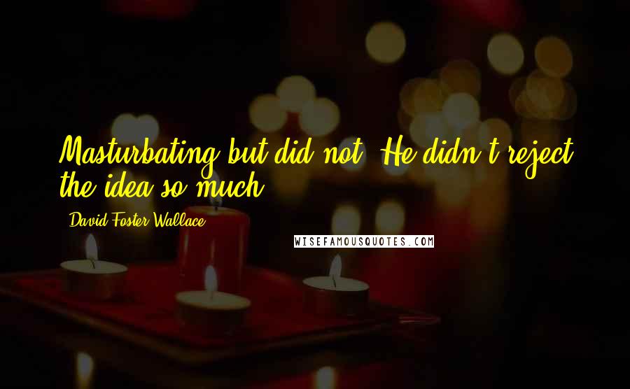 David Foster Wallace Quotes: Masturbating but did not. He didn't reject the idea so much