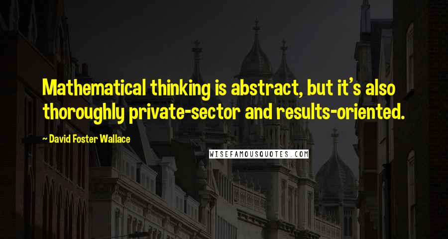 David Foster Wallace Quotes: Mathematical thinking is abstract, but it's also thoroughly private-sector and results-oriented.