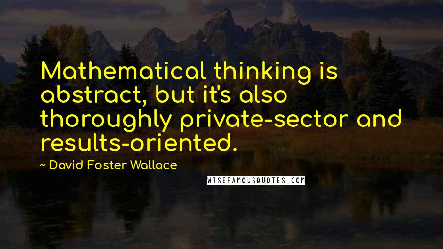 David Foster Wallace Quotes: Mathematical thinking is abstract, but it's also thoroughly private-sector and results-oriented.