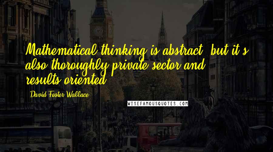 David Foster Wallace Quotes: Mathematical thinking is abstract, but it's also thoroughly private-sector and results-oriented.