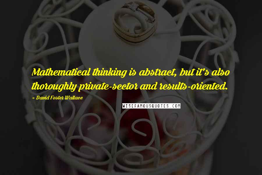 David Foster Wallace Quotes: Mathematical thinking is abstract, but it's also thoroughly private-sector and results-oriented.