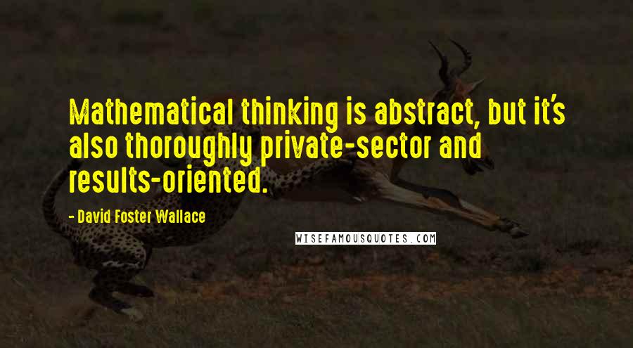 David Foster Wallace Quotes: Mathematical thinking is abstract, but it's also thoroughly private-sector and results-oriented.