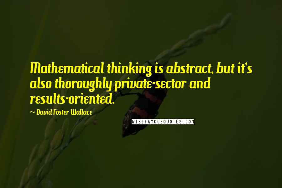 David Foster Wallace Quotes: Mathematical thinking is abstract, but it's also thoroughly private-sector and results-oriented.