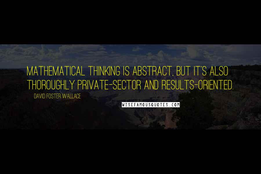 David Foster Wallace Quotes: Mathematical thinking is abstract, but it's also thoroughly private-sector and results-oriented.