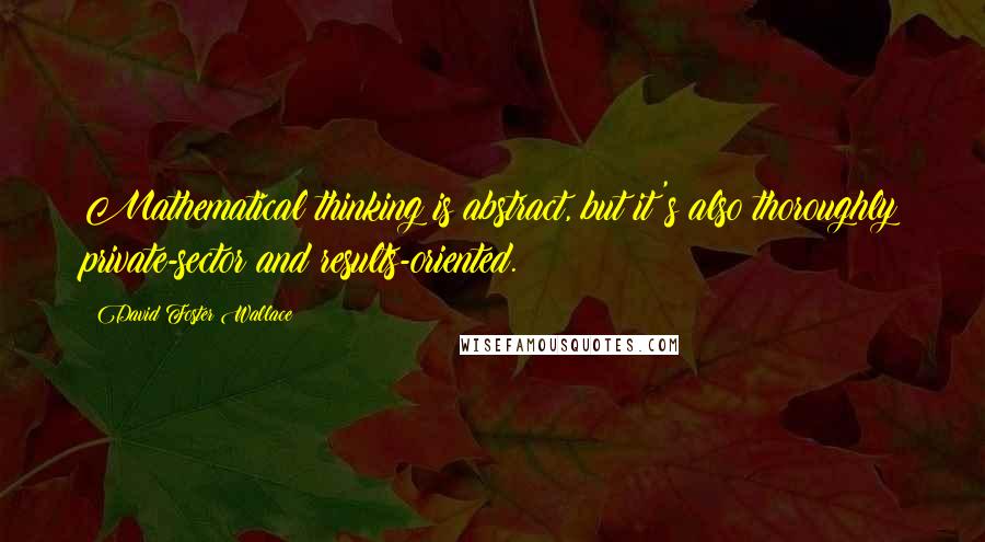 David Foster Wallace Quotes: Mathematical thinking is abstract, but it's also thoroughly private-sector and results-oriented.