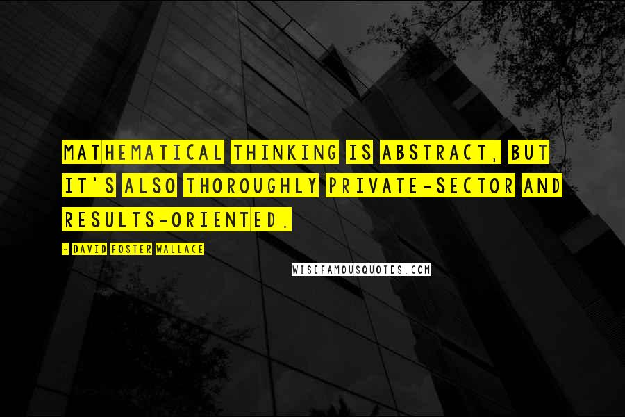 David Foster Wallace Quotes: Mathematical thinking is abstract, but it's also thoroughly private-sector and results-oriented.