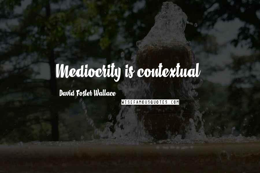 David Foster Wallace Quotes: Mediocrity is contextual.