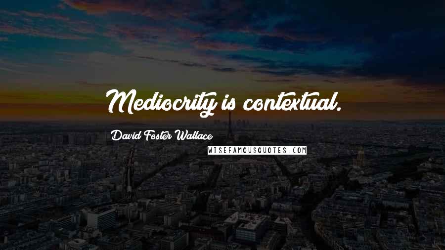 David Foster Wallace Quotes: Mediocrity is contextual.