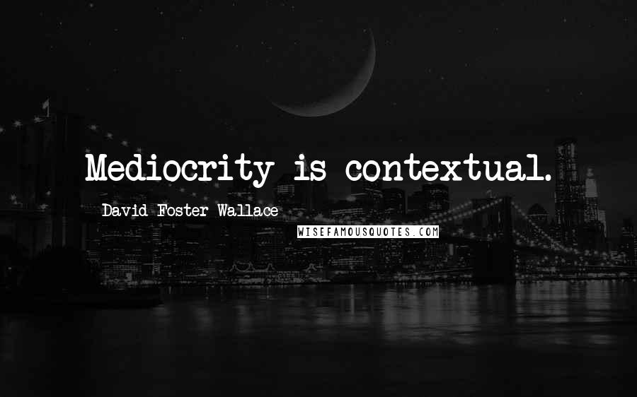 David Foster Wallace Quotes: Mediocrity is contextual.