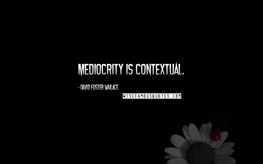 David Foster Wallace Quotes: Mediocrity is contextual.