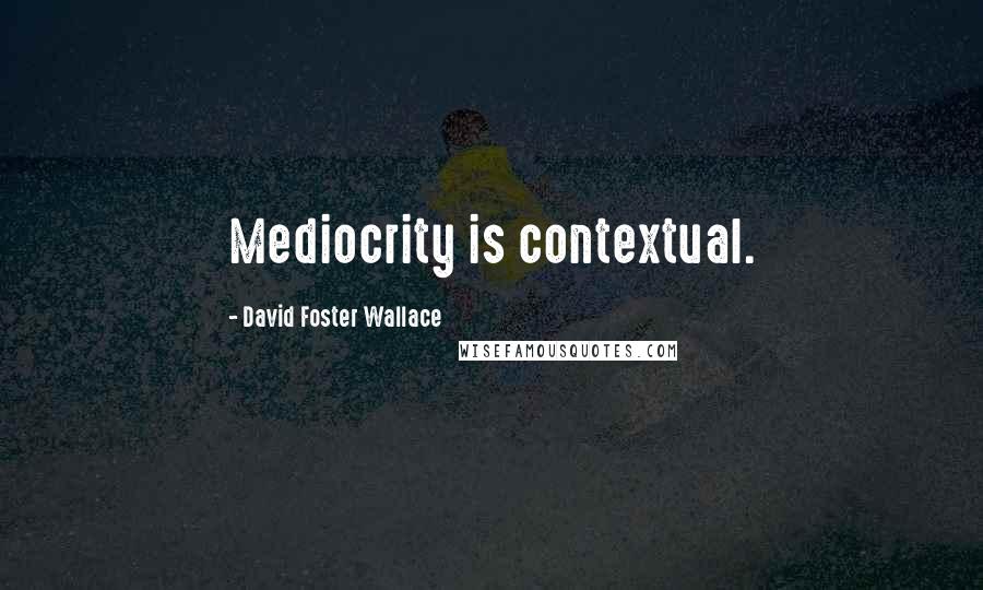 David Foster Wallace Quotes: Mediocrity is contextual.