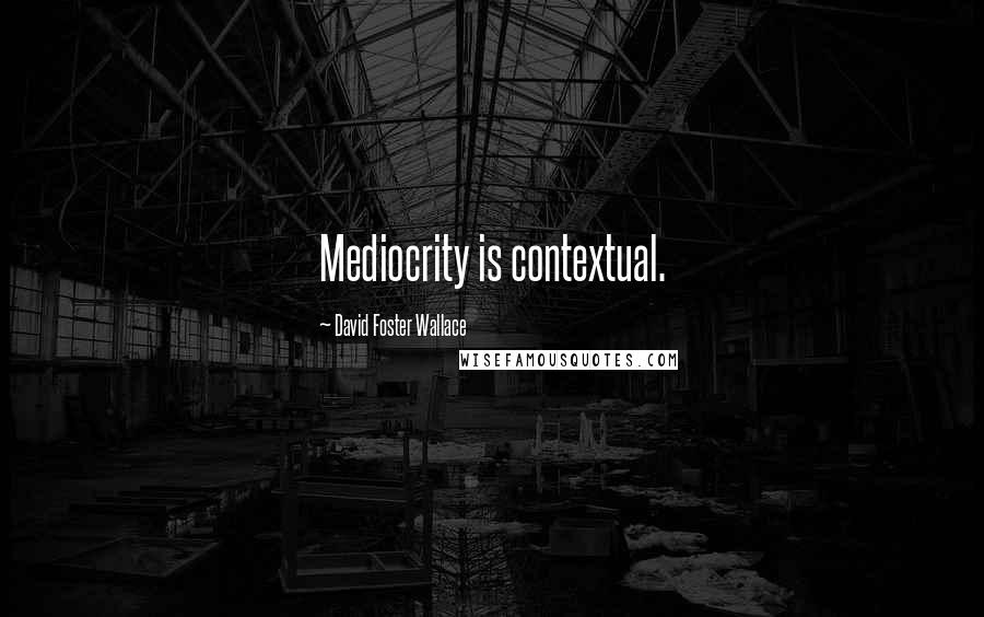 David Foster Wallace Quotes: Mediocrity is contextual.