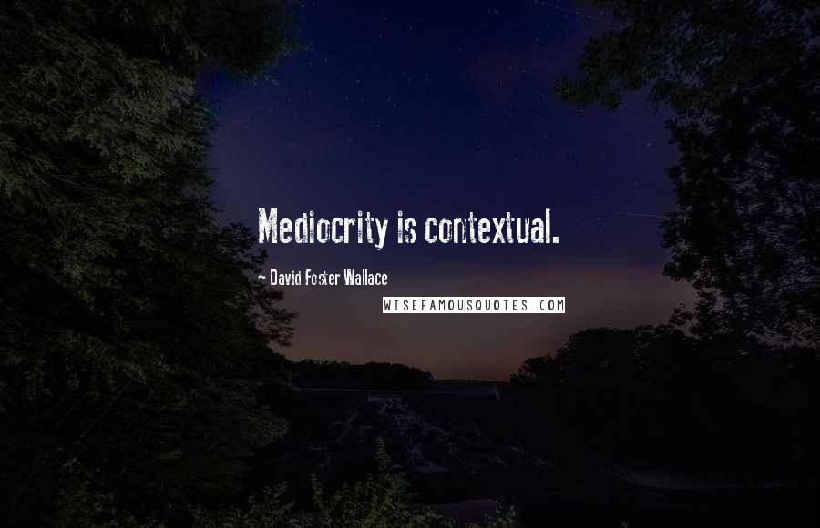 David Foster Wallace Quotes: Mediocrity is contextual.