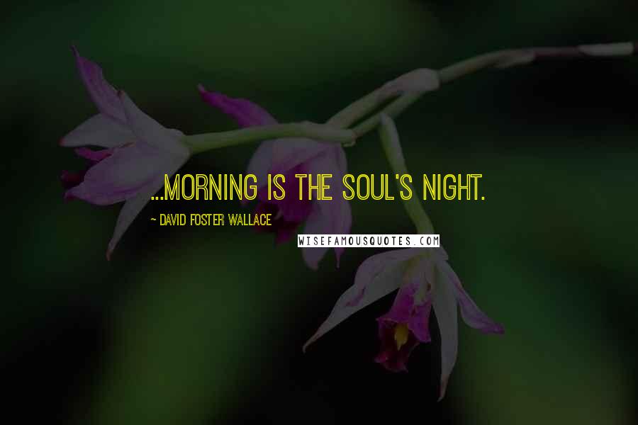 David Foster Wallace Quotes: ...morning is the soul's night.