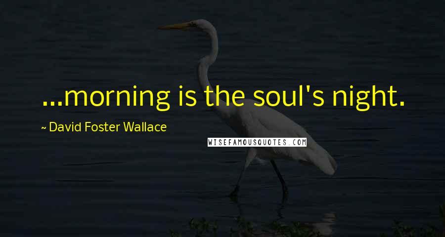 David Foster Wallace Quotes: ...morning is the soul's night.