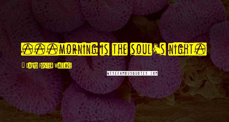 David Foster Wallace Quotes: ...morning is the soul's night.