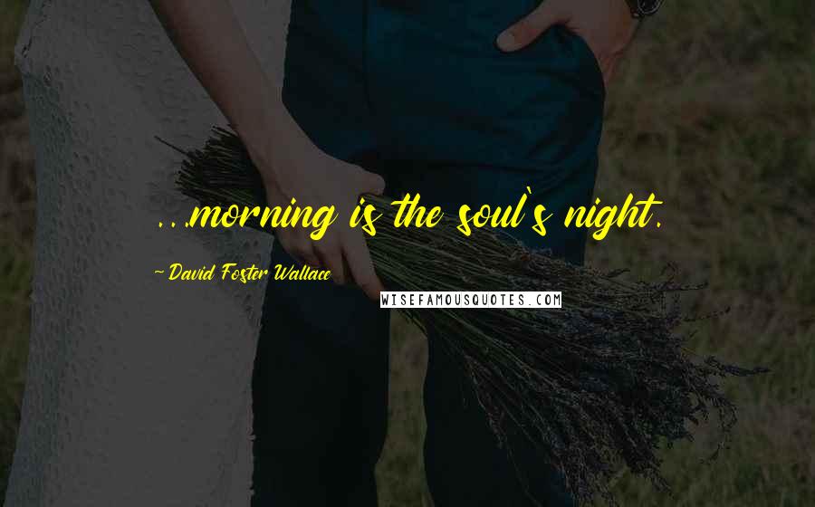 David Foster Wallace Quotes: ...morning is the soul's night.