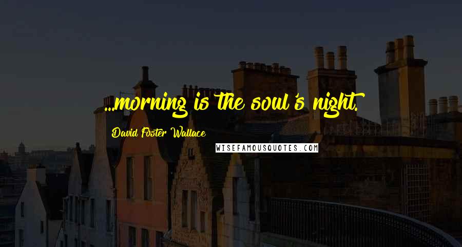 David Foster Wallace Quotes: ...morning is the soul's night.