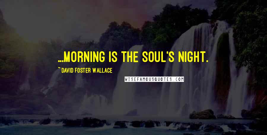 David Foster Wallace Quotes: ...morning is the soul's night.