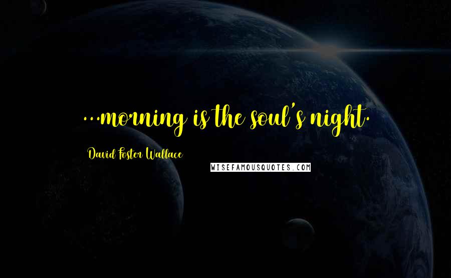 David Foster Wallace Quotes: ...morning is the soul's night.