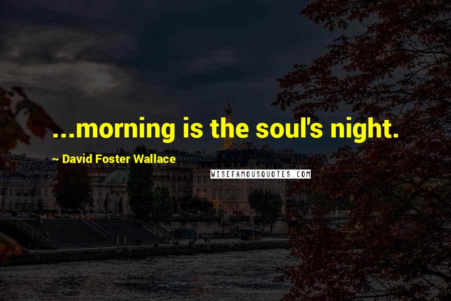 David Foster Wallace Quotes: ...morning is the soul's night.