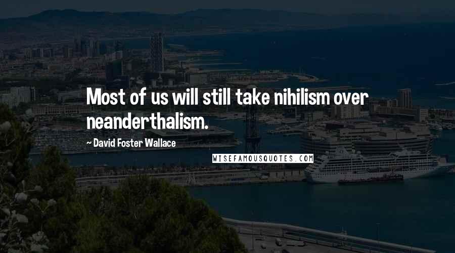 David Foster Wallace Quotes: Most of us will still take nihilism over neanderthalism.