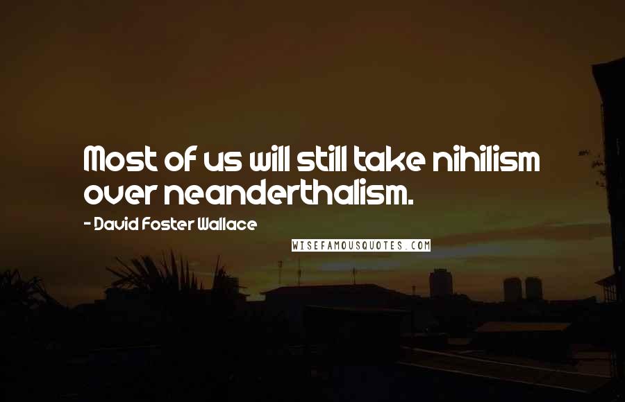 David Foster Wallace Quotes: Most of us will still take nihilism over neanderthalism.