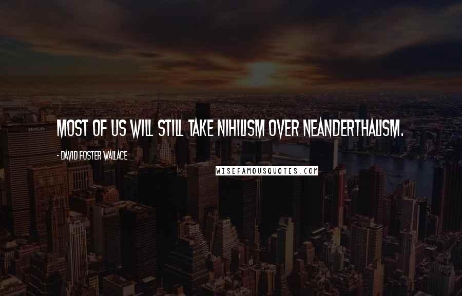 David Foster Wallace Quotes: Most of us will still take nihilism over neanderthalism.