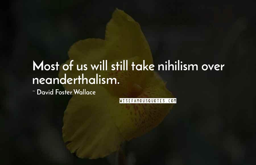 David Foster Wallace Quotes: Most of us will still take nihilism over neanderthalism.