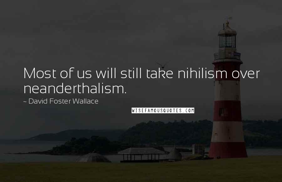 David Foster Wallace Quotes: Most of us will still take nihilism over neanderthalism.