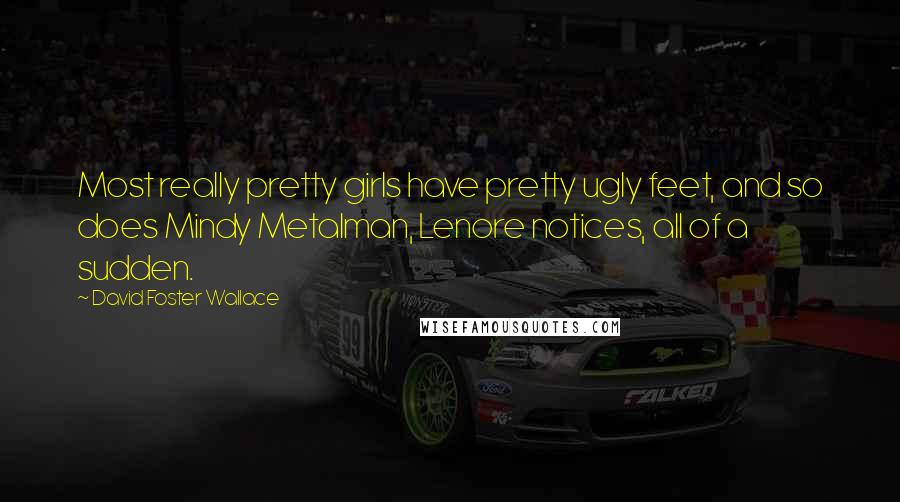 David Foster Wallace Quotes: Most really pretty girls have pretty ugly feet, and so does Mindy Metalman, Lenore notices, all of a sudden.