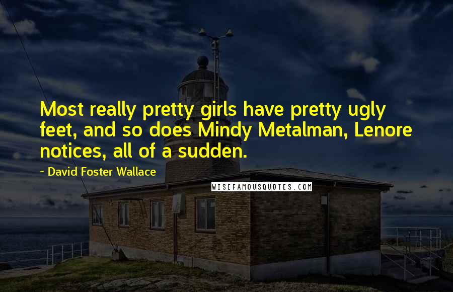 David Foster Wallace Quotes: Most really pretty girls have pretty ugly feet, and so does Mindy Metalman, Lenore notices, all of a sudden.