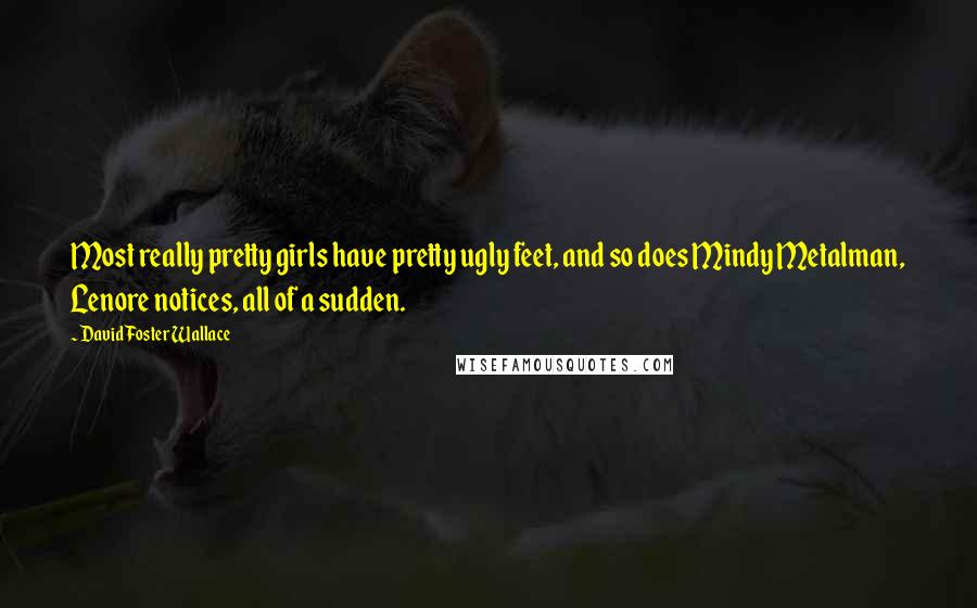 David Foster Wallace Quotes: Most really pretty girls have pretty ugly feet, and so does Mindy Metalman, Lenore notices, all of a sudden.