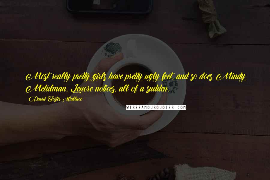David Foster Wallace Quotes: Most really pretty girls have pretty ugly feet, and so does Mindy Metalman, Lenore notices, all of a sudden.