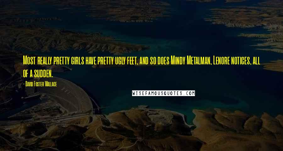 David Foster Wallace Quotes: Most really pretty girls have pretty ugly feet, and so does Mindy Metalman, Lenore notices, all of a sudden.