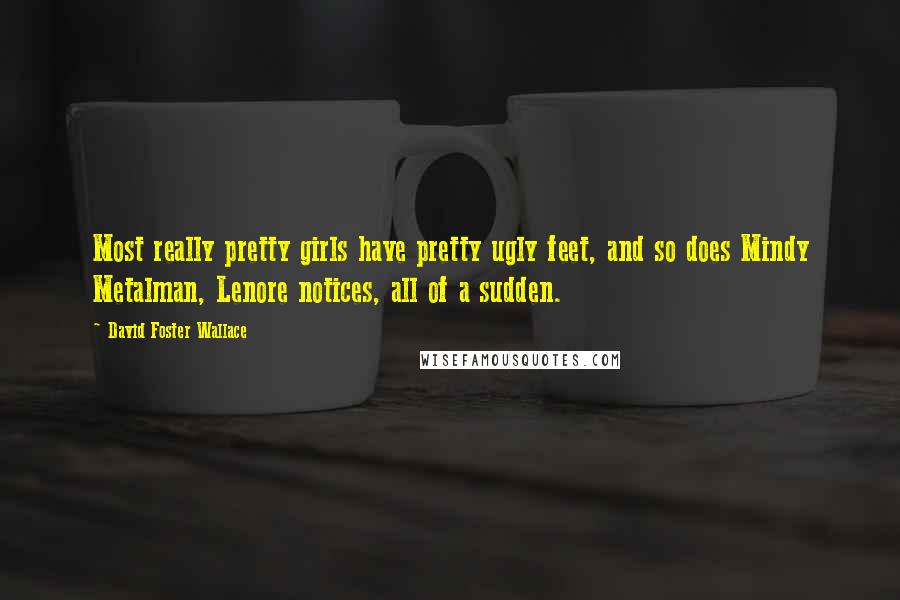 David Foster Wallace Quotes: Most really pretty girls have pretty ugly feet, and so does Mindy Metalman, Lenore notices, all of a sudden.