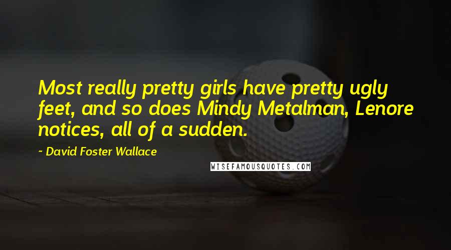 David Foster Wallace Quotes: Most really pretty girls have pretty ugly feet, and so does Mindy Metalman, Lenore notices, all of a sudden.