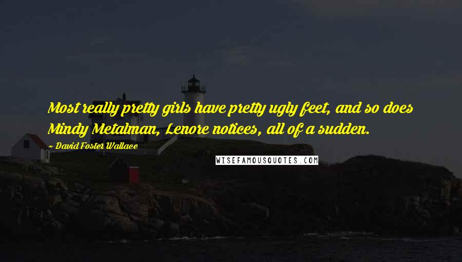 David Foster Wallace Quotes: Most really pretty girls have pretty ugly feet, and so does Mindy Metalman, Lenore notices, all of a sudden.
