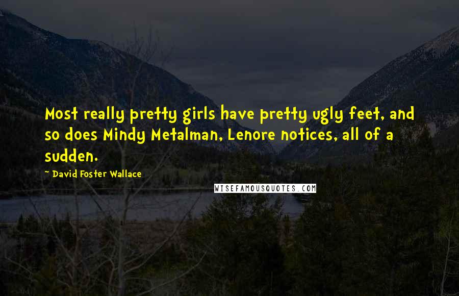 David Foster Wallace Quotes: Most really pretty girls have pretty ugly feet, and so does Mindy Metalman, Lenore notices, all of a sudden.