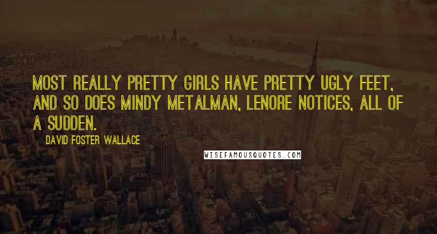 David Foster Wallace Quotes: Most really pretty girls have pretty ugly feet, and so does Mindy Metalman, Lenore notices, all of a sudden.