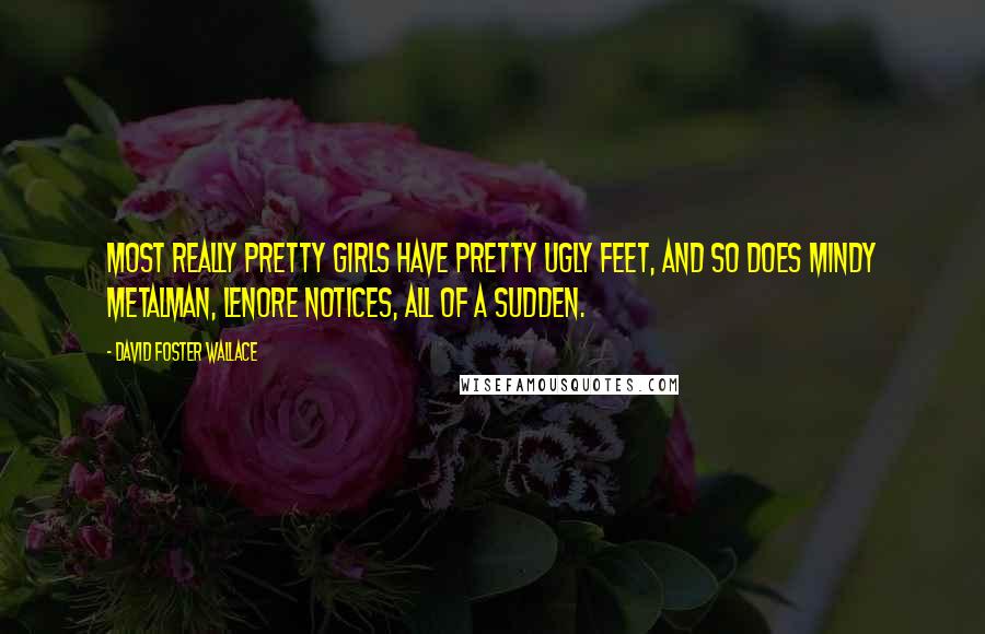 David Foster Wallace Quotes: Most really pretty girls have pretty ugly feet, and so does Mindy Metalman, Lenore notices, all of a sudden.